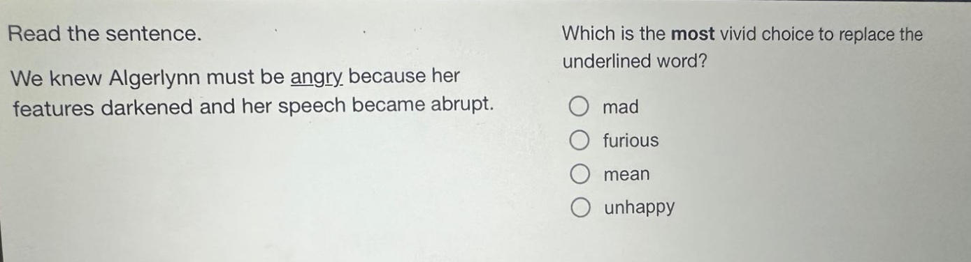 read the sentence. we knew algerlynn must be angry because her features darkened and her speech became abrupt. which is the most vivid choice to replace the underlined word? mad furious mean unhappy
