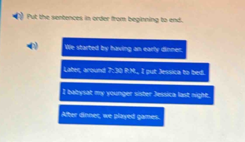 put the sentences in order from beginning to end. we started by having an early dinner. later, around 7:30 p.m., i put jessica to bed. i babysat my younger sister jessica last night. after dinner, we played games.