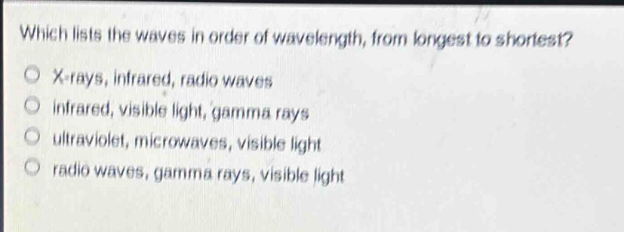 which lists the waves in order of wavelength, from longest to shortest? x - rays, infrared, radio waves infrared, visible light, gamma rays ultraviolet, microwaves, visible light radio waves, gamma rays, visible light