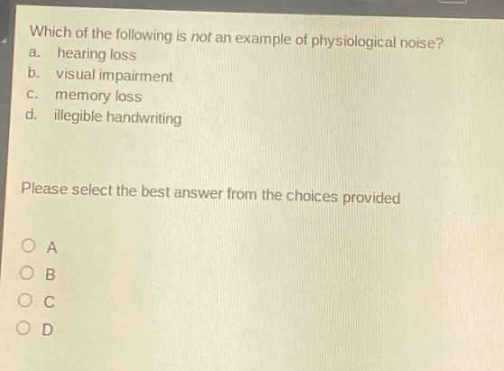 which of the following is not an example of physiological noise? a. hearing loss b. visual impairment c. memory loss d. illegible handwriting please select the best answer from the choices provided o a o b o c o d