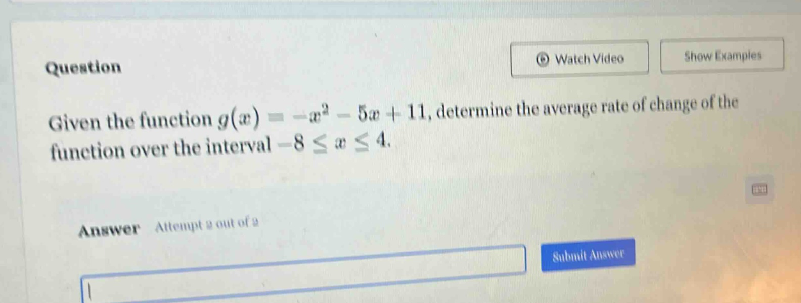 question given the function g(x)= -x² - 5x + 11, determine the average rate of change of the function over the interval -8 ≤ x ≤ 4. answer attempt 2 out of 2
