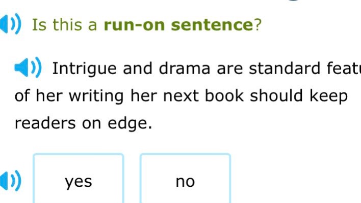 is this a run - on sentence? intrigue and drama are standard feat of her writing her next book should keep readers on edge. yes no