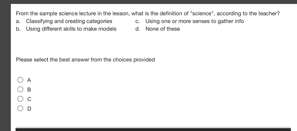 from the sample science lecture in the lesson, what is the definition of \science\, according to the teacher? a. classifying and creating categories c. using one or more senses to gather info b. using different skills to make models d. none of these please select the best answer from the choices provided a b c d