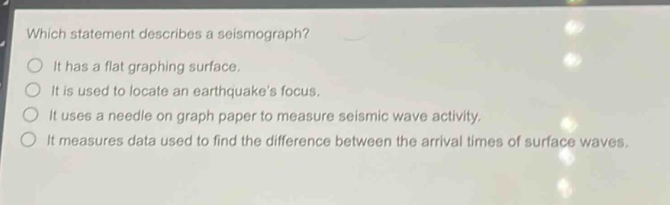 which statement describes a seismograph? it has a flat graphing surface. it is used to locate an earthquakes focus. it uses a needle on graph paper to measure seismic wave activity. it measures data used to find the difference between the arrival times of surface waves.