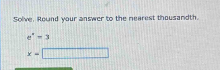 solve. round your answer to the nearest thousandth. e^x = 3 x =