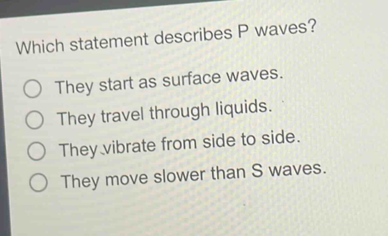 which statement describes p waves? they start as surface waves. they travel through liquids. they vibrate from side to side. they move slower than s waves.