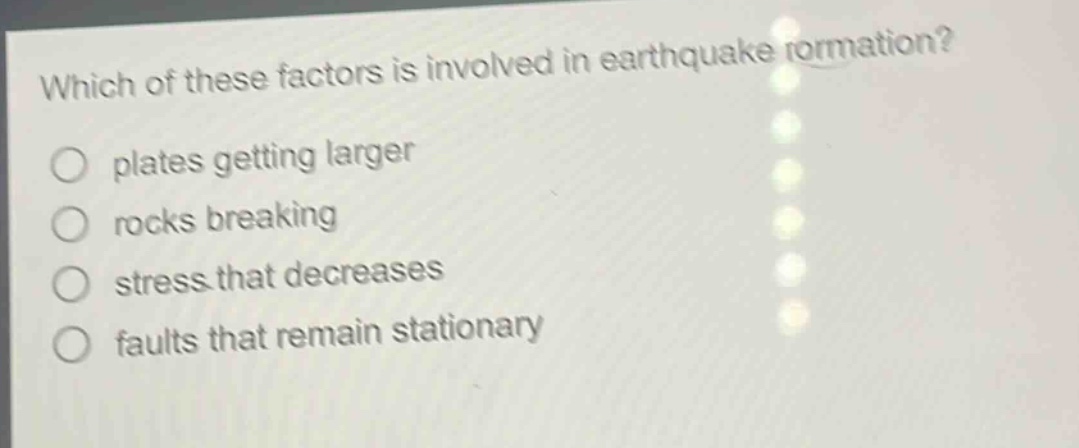 which of these factors is involved in earthquake formation? plates getting larger rocks breaking stress that decreases faults that remain stationary