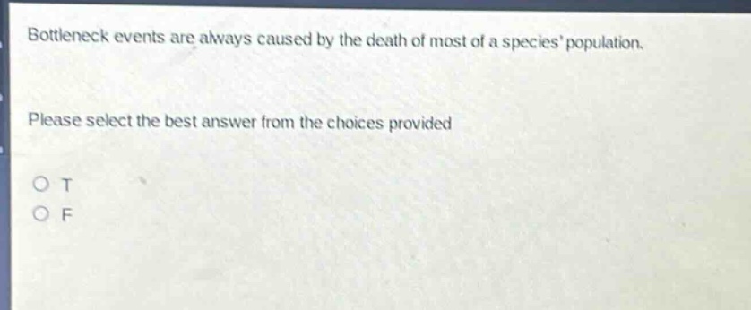 bottleneck events are always caused by the death of most of a species population. please select the best answer from the choices provided o t o f