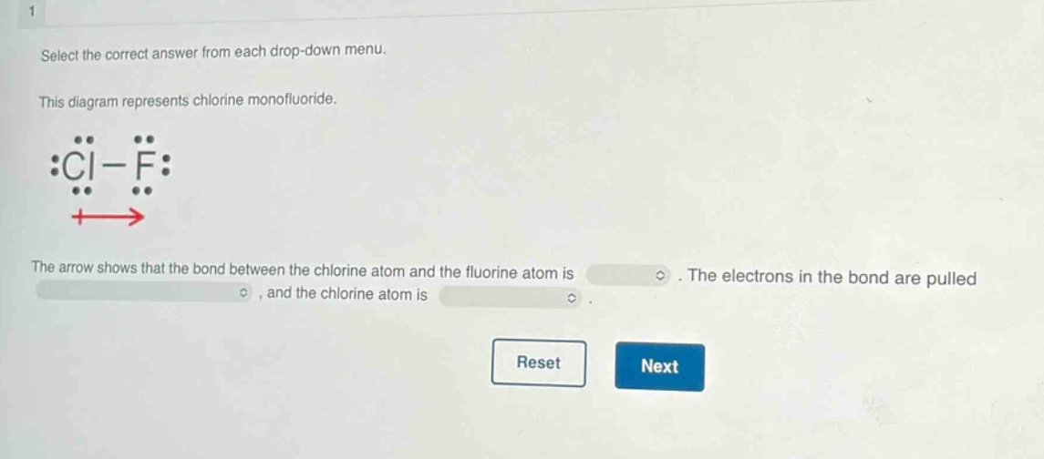 select the correct answer from each drop - down menu. this diagram represents chlorine monofluoride. :cl - f: the arrow shows that the bond between the chlorine atom and the fluorine atom is. the electrons in the bond are pulled, and the chlorine atom is. reset next