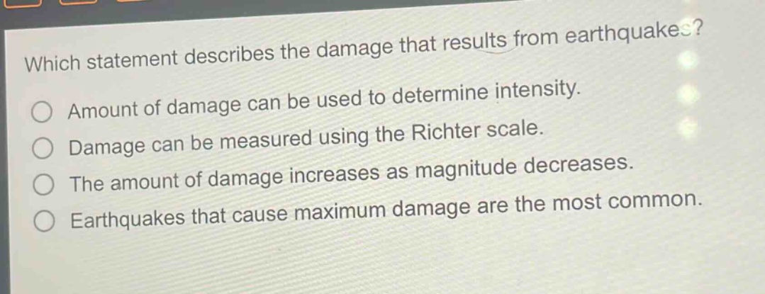 which statement describes the damage that results from earthquakes? amount of damage can be used to determine intensity. damage can be measured using the richter scale. the amount of damage increases as magnitude decreases. earthquakes that cause maximum damage are the most common.