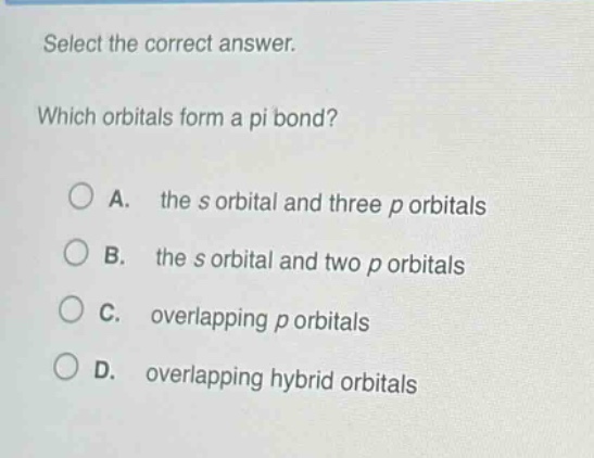 select the correct answer. which orbitals form a pi bond? a. the s orbital and three p orbitals b. the s orbital and two p orbitals c. overlapping p orbitals d. overlapping hybrid orbitals