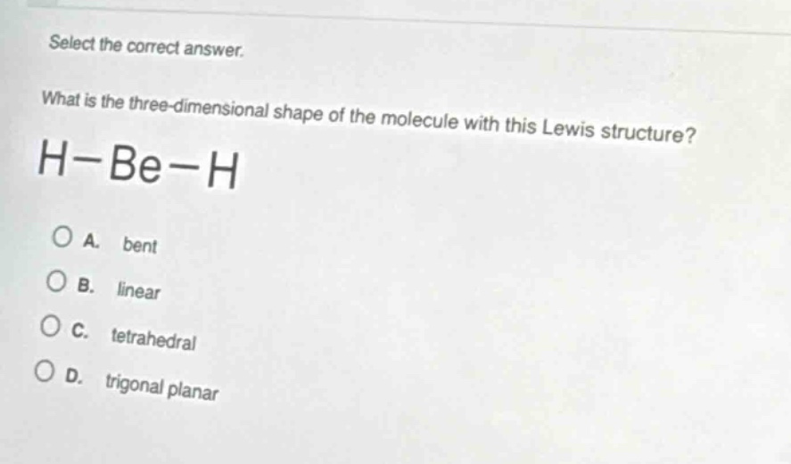 select the correct answer. what is the three - dimensional shape of the molecule with this lewis structure? h - be - h a. bent b. linear c. tetrahedral d. trigonal planar