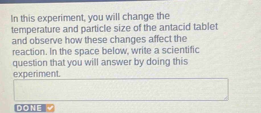 in this experiment, you will change the temperature and particle size of the antacid tablet and observe how these changes affect the reaction. in the space below, write a scientific question that you will answer by doing this experiment.