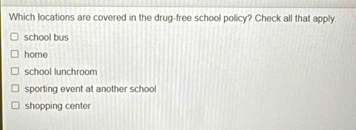 which locations are covered in the drug - free school policy? check all that apply. school bus home school lunchroom sporting event at another school shopping center