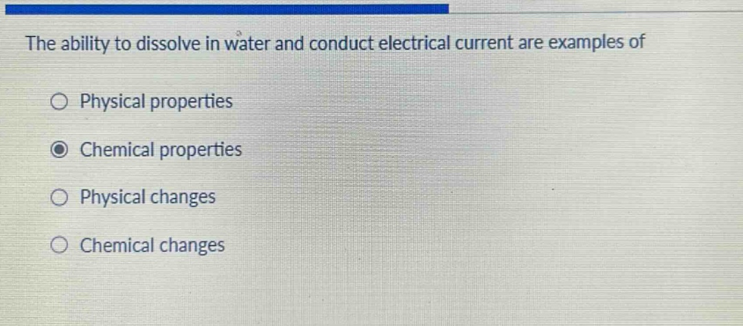 the ability to dissolve in water and conduct electrical current are examples of\no physical properties\no chemical properties\no physical changes\no chemical changes