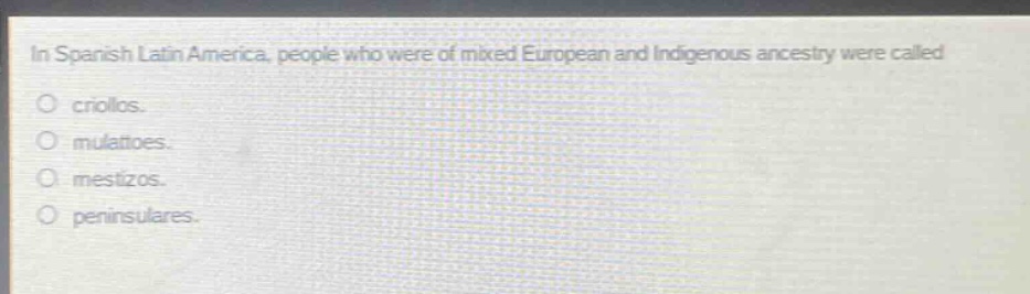 in spanish latin america, people who were of mixed european and indigenous ancestry were called\no criollos.\no mulattoes.\no mestizos.\no peninsulares.