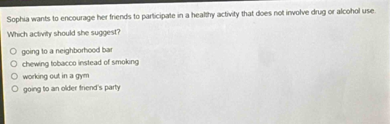 sophia wants to encourage her friends to participate in a healthy activity that does not involve drug or alcohol use. which activity should she suggest? going to a neighborhood bar chewing tobacco instead of smoking working out in a gym going to an older friends party