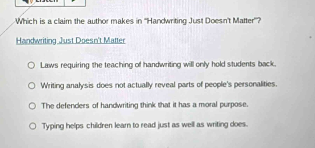 which is a claim the author makes in \handwriting just doesnt matter\? handwriting just doesnt matter laws requiring the teaching of handwriting will only hold students back. writing analysis does not actually reveal parts of peoples personalities. the defenders of handwriting think that it has a moral purpose. typing helps children learn to read just as well as writing does.