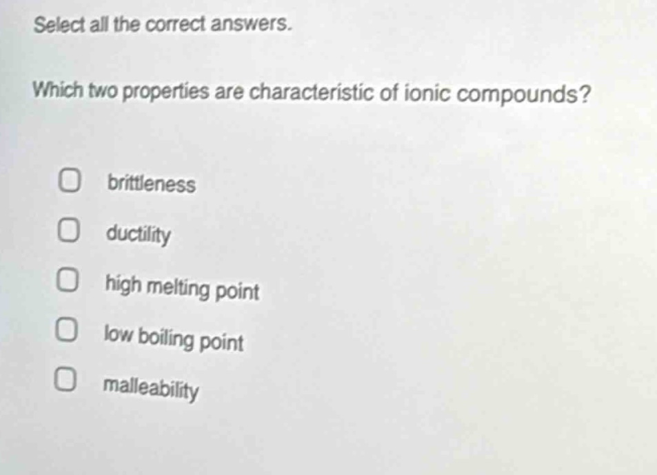 select all the correct answers. which two properties are characteristic of ionic compounds? brittleness ductility high melting point low boiling point malleability