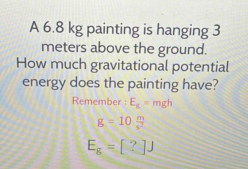 a 6.8 kg painting is hanging 3 meters above the ground. how much gravitational potential energy does the painting have? remember : eg = mgh g = 10 m/s² eg = ?j