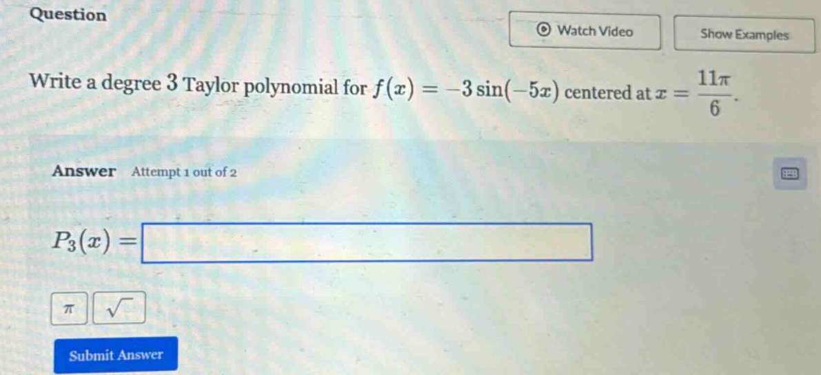 question write a degree 3 taylor polynomial for f(x)=-3 sin(-5x) centered at x = 11π/6. answer attempt 1 out of 2 p3(x) =