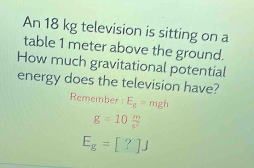 an 18 kg television is sitting on a table 1 meter above the ground. how much gravitational potential energy does the television have? remember : eg = mgh g = 10 m/s² eg = ?j