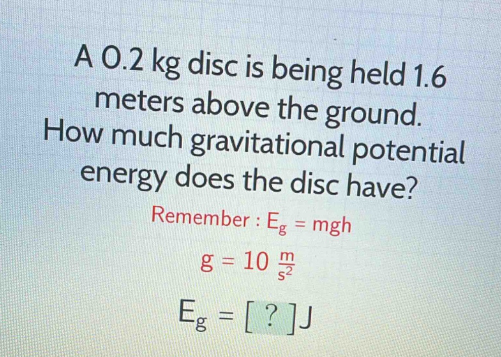a 0.2 kg disc is being held 1.6 meters above the ground. how much gravitational potential energy does the disc have? remember : eg = mgh g = 10 m/s² eg = ?j