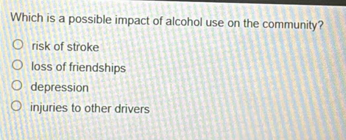 which is a possible impact of alcohol use on the community?\no risk of stroke\no loss of friendships\no depression\no injuries to other drivers