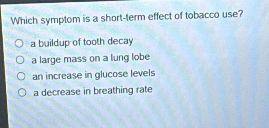 which symptom is a short - term effect of tobacco use?\no a buildup of tooth decay\no a large mass on a lung lobe\no an increase in glucose levels\no a decrease in breathing rate