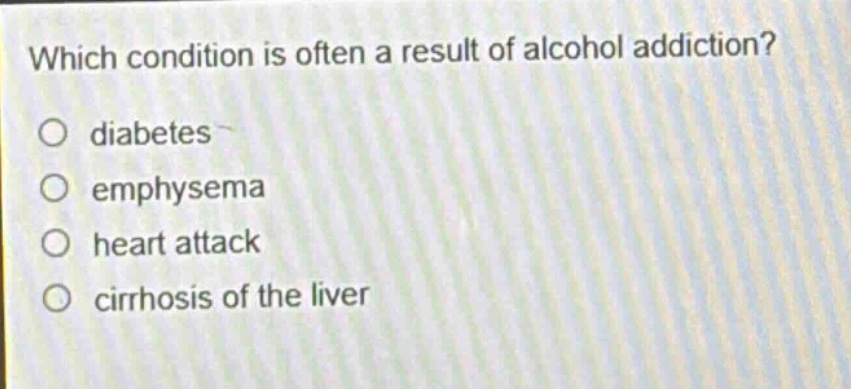 which condition is often a result of alcohol addiction?\ndiabetes\nemphysema\nheart attack\ncirrhosis of the liver