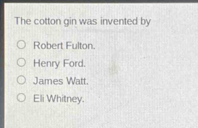 the cotton gin was invented by\no robert fulton.\no henry ford.\no james watt.\no eli whitney.