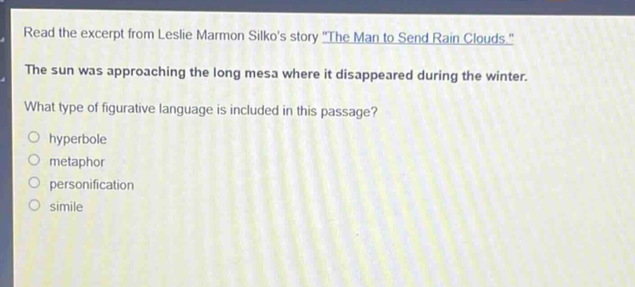 read the excerpt from leslie marmon silkos story \the man to send rain clouds.\ the sun was approaching the long mesa where it disappeared during the winter. what type of figurative language is included in this passage? hyperbole metaphor personification simile