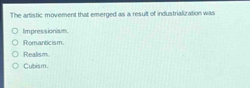 the artistic movement that emerged as a result of industrialization was\no impressionism.\no romanticism.\no realism.\no cubism.
