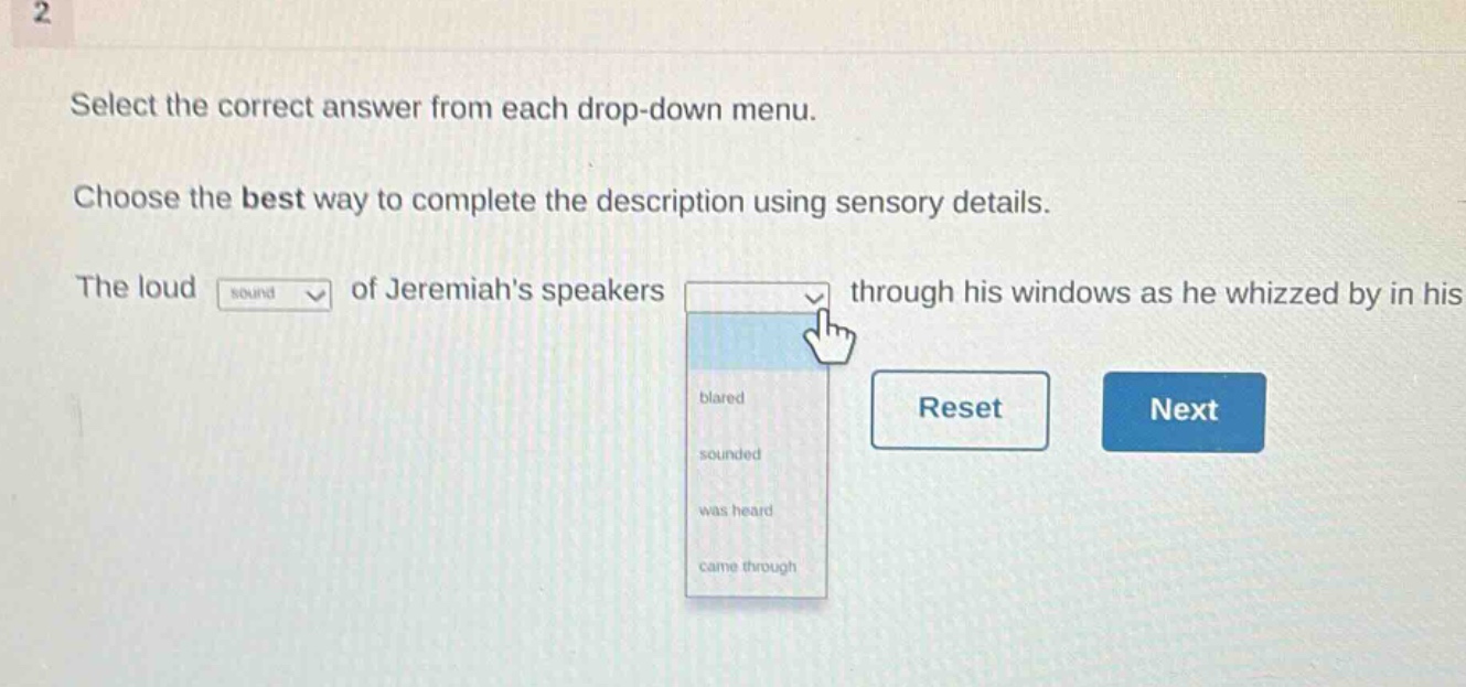 2 select the correct answer from each drop - down menu. choose the best way to complete the description using sensory details. the loud of jeremiahs speakers through his windows as he whizzed by in his