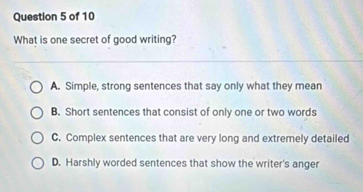 question 5 of 10 what is one secret of good writing? a. simple, strong sentences that say only what they mean b. short sentences that consist of only one or two words c. complex sentences that are very long and extremely detailed d. harshly worded sentences that show the writers anger