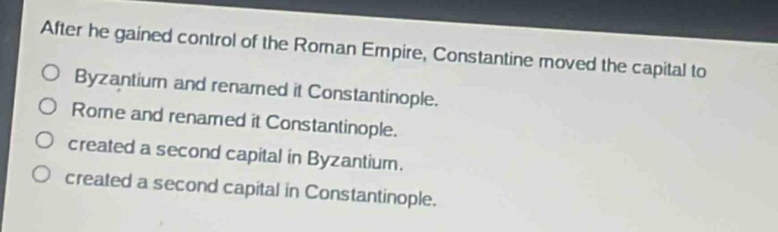after he gained control of the roman empire, constantine moved the capital to\no byzantium and renamed it constantinople.\no rome and renamed it constantinople.\no created a second capital in byzantium.\no created a second capital in constantinople.