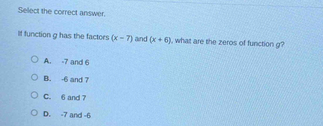 select the correct answer. if function g has the factors (x - 7) and (x + 6), what are the zeros of function g? a. -7 and 6 b. -6 and 7 c. 6 and 7 d. -7 and -6
