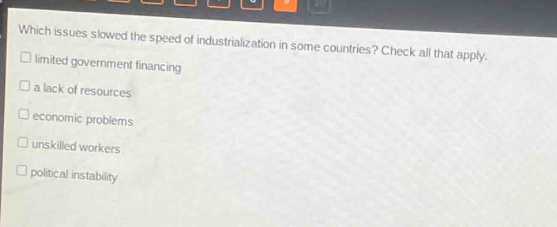 which issues slowed the speed of industrialization in some countries? check all that apply. limited government financing a lack of resources economic problems unskilled workers political instability