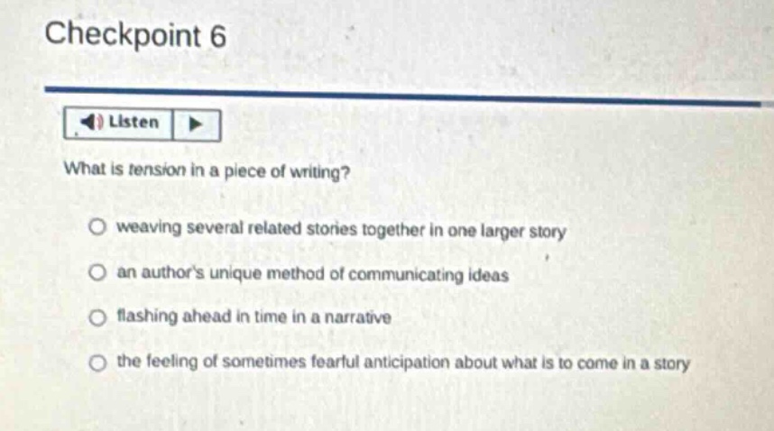 checkpoint 6 listen what is tension in a piece of writing? weaving several related stories together in one larger story an authors unique method of communicating ideas flashing ahead in time in a narrative the feeling of sometimes fearful anticipation about what is to come in a story