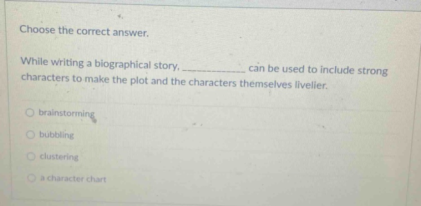 choose the correct answer. while writing a biographical story, ____________ can be used to include strong characters to make the plot and the characters themselves livelier. brainstorming bubbling clustering a character chart