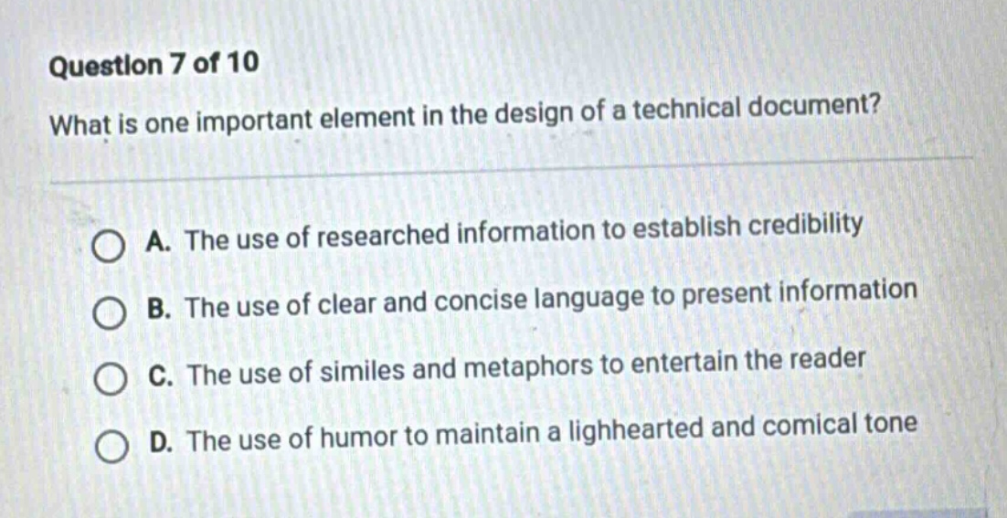 question 7 of 10 what is one important element in the design of a technical document? a. the use of researched information to establish credibility b. the use of clear and concise language to present information c. the use of similes and metaphors to entertain the reader d. the use of humor to maintain a lighhearted and comical tone