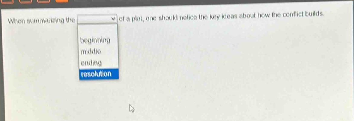 when summarizing the of a plot, one should notice the key ideas about how the conflict builds. beginning middle ending resolution