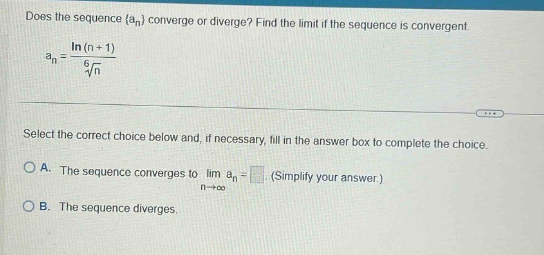 does the sequence {an} converge or diverge? find the limit if the sequence is convergent. an = ln(n + 1) / 6√n select the correct choice below and, if necessary, fill in the answer box to complete the choice. a. the sequence converges to lim an = (simplify your answer.) n→∞ b. the sequence diverges.