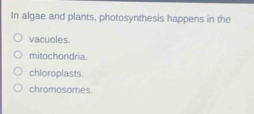 in algae and plants, photosynthesis happens in the\no vacuoles.\no mitochondria.\no chloroplasts.\no chromosomes.