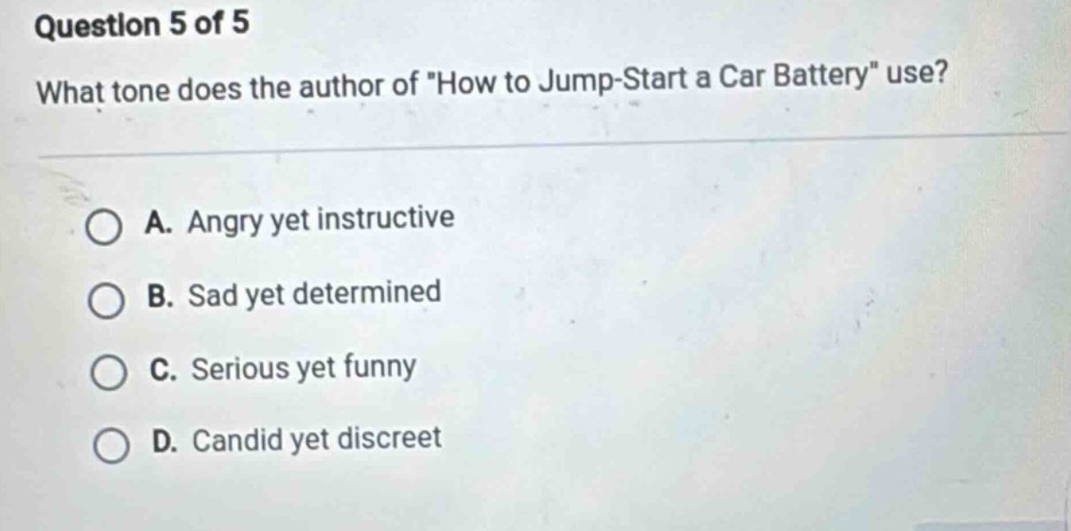question 5 of 5 what tone does the author of \how to jump - start a car battery\ use? a. angry yet instructive b. sad yet determined c. serious yet funny d. candid yet discreet