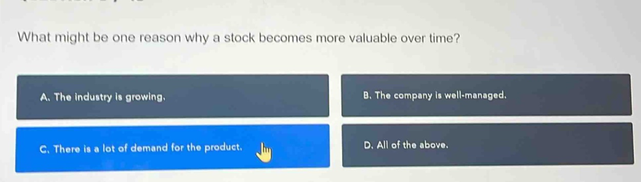 what might be one reason why a stock becomes more valuable over time? a. the industry is growing. b. the company is well - managed. c. there is a lot of demand for the product. d. all of the above.