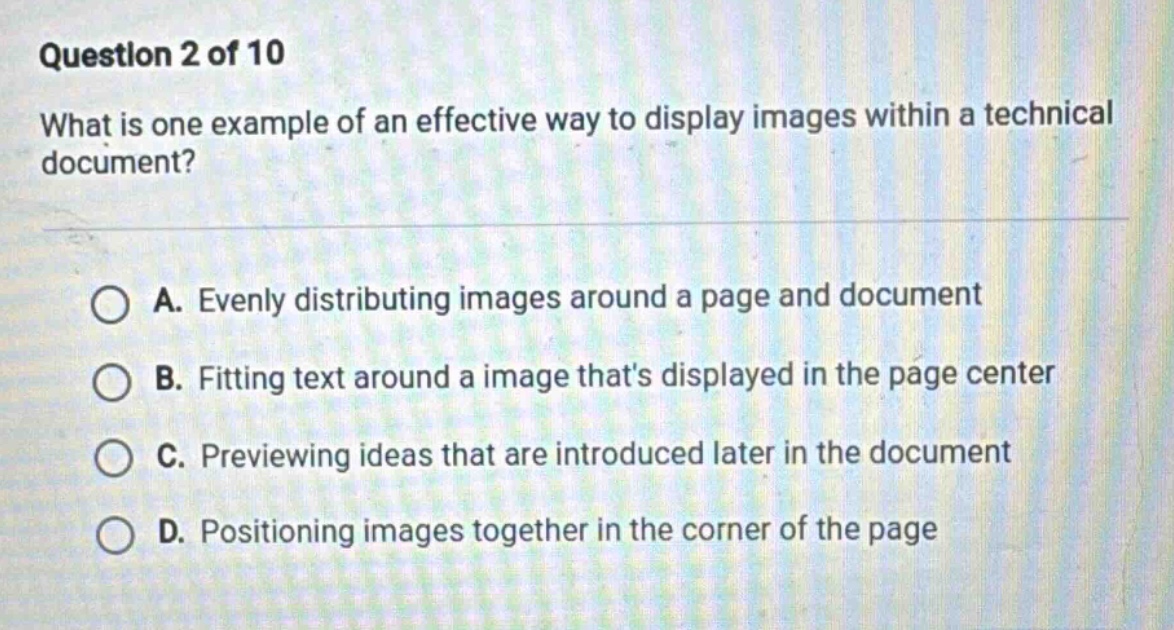 question 2 of 10 what is one example of an effective way to display images within a technical document? a. evenly distributing images around a page and document b. fitting text around a image thats displayed in the page center c. previewing ideas that are introduced later in the document d. positioning images together in the corner of the page