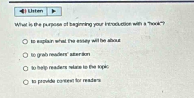 what is the purpose of beginning your introduction with a \hook\? to explain what the essay will be about to grab readers attention to help readers relate to the topic to provide context for readers
