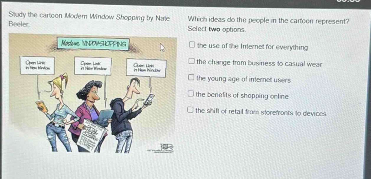 study the cartoon modern window shopping by nate beeler. which ideas do the people in the cartoon represent? select two options. the use of the internet for everything the change from business to casual wear the young age of internet users the benefits of shopping online the shift of retail from storefronts to devices
