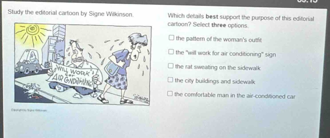 study the editorial cartoon by signe wilkinson. which details best support the purpose of this editorial cartoon? select three options. the pattern of the womans outfit the \will work for air conditioning\ sign the rat sweating on the sidewalk the city buildings and sidewalk the comfortable man in the air - conditioned car